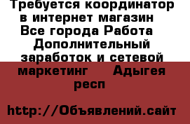 Требуется координатор в интернет-магазин - Все города Работа » Дополнительный заработок и сетевой маркетинг   . Адыгея респ.